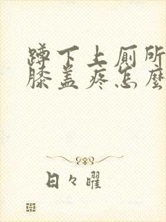 蹲下上厕所起来膝盖疼怎么治