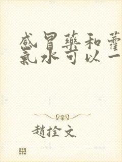 感冒药和藿香正气水可以一起吃吗