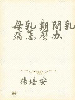 母乳期间乳房胀痛怎么办