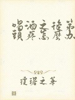 喝酒之后第二天头疼怎么办封面