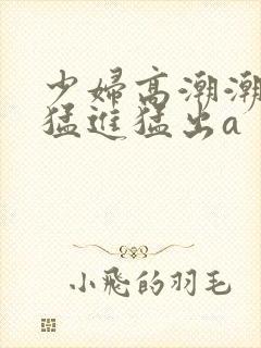 少妇高潮潮喷到猛进猛出a