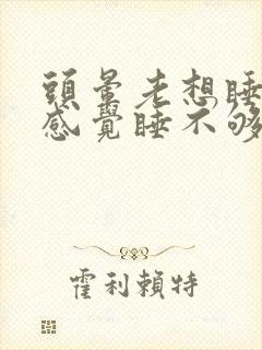 头晕老想睡觉总感觉睡不够咋回事