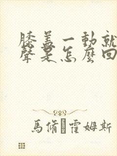 膝盖一动就有响声是怎么回事