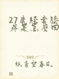 27岁经常膝盖疼是怎么回事