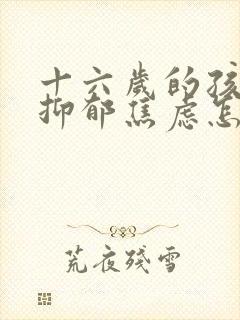 十六岁的孩子有抑郁焦虑怎么办