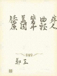 膝盖弯曲疼痛的原因年轻人