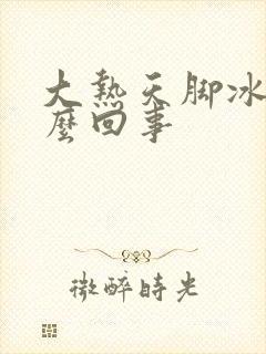 大热天脚冰凉怎么回事