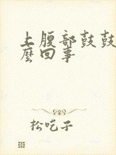 上腹部鼓鼓的怎么回事