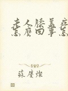 老人膝盖疼肿是怎么回事怎么办