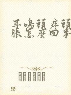 耳鸣头疼头晕脑胀怎么回事