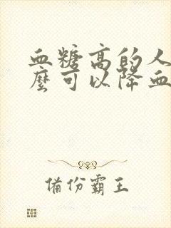 血糖高的人吃什么可以降血糖快