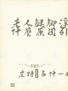 老人腿脚浮肿是什么原因引起的怎么治疗