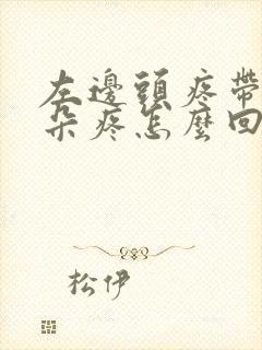 左边头疼带着耳朵疼怎么回事