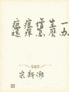 疤痕增生一年了还痒怎么办