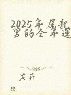 2025年属龙男的全年运势怎么样呢