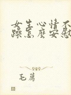 女生心情不好烦躁怎么安慰