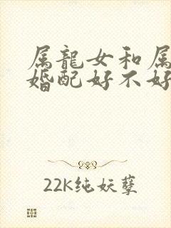 属龙女和属蛇男婚配好不好