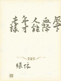 老年人血压高怎样才能降下来封面