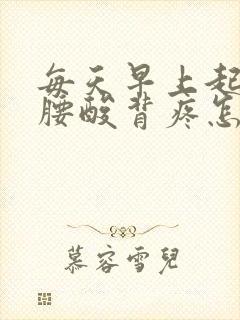 每天早上起来都腰酸背疼怎么回事