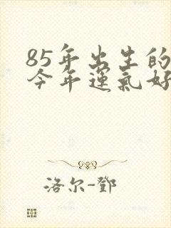 85年出生的牛今年运气好不好
