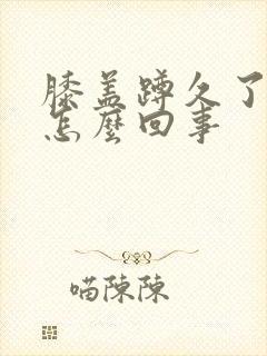 膝盖蹲久了疼是怎么回事