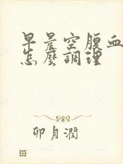 早晨空腹血糖高怎么调理