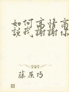 如何高情商回复说我谢谢你