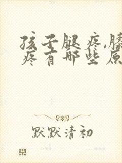 孩子腿疼,膝盖疼有哪些原因引起?