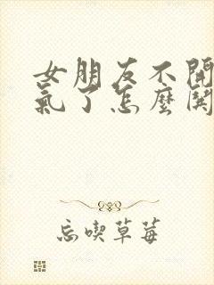 女朋友不开心生气了怎么哄