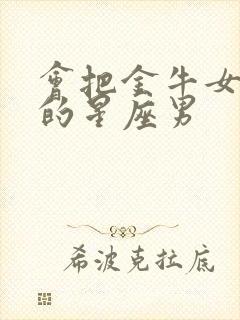 会把金牛女宠废的星座男封面