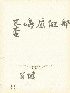 耳鸣应做哪些检查