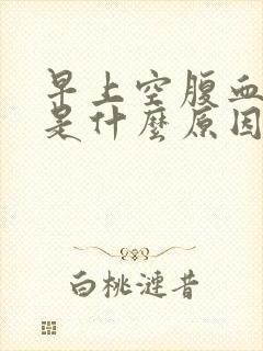 早上空腹血糖高是什么原因呀