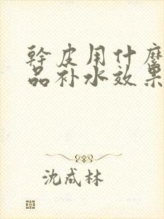 干皮用什么护肤品补水效果好