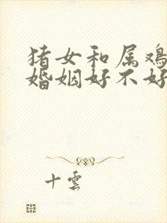 猪女和属鸡男配婚姻好不好