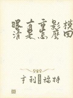 眼有重影模糊不清是怎么回事