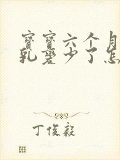 宝宝六个月后母乳变少了怎么回事