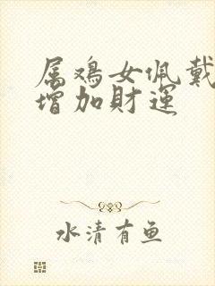 属鸡女佩戴什么增加财运