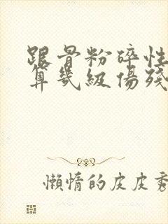 跟骨粉碎性骨折算几级伤残