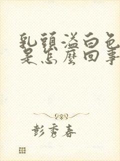 乳头溢白色液体是怎么回事封面