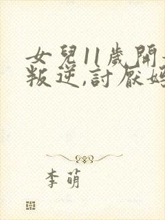 女儿11岁开始叛逆,讨厌妈妈,怎么办