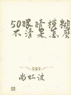 50眼睛模糊看不清是怎么回事