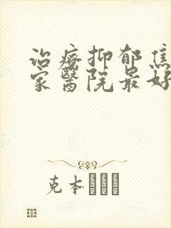 治疗抑郁焦虑哪家医院最好