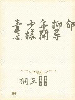 青少年抑郁焦虑怎样开导