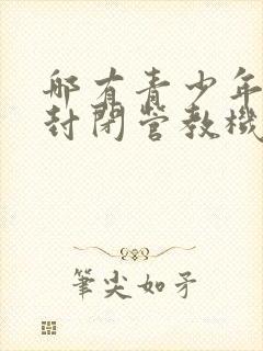 哪有青少年叛逆封闭管教机构