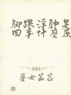 脚踝浮肿是怎么回事什么原因引起的