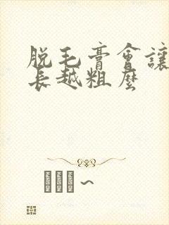 脱毛膏会让毛越长越粗么