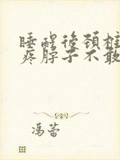 睡醒后颈椎特别疼脖子不敢动