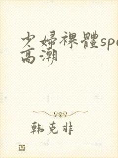 少妇裸体spa高潮