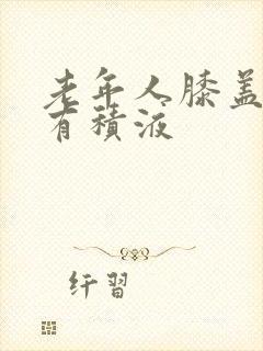 老年人膝盖肿痛有积液