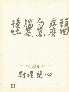 后脑勺疼头晕想吐是怎么回事